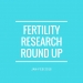 Fertility Research Round Up