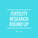 Fertility Research Round Up May 2018