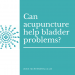 Can acupuncture help bladder problems?